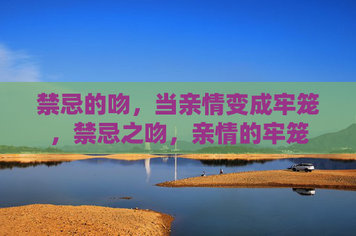 禁忌的吻,当亲情变成牢笼,禁忌之吻,亲情的牢笼 禁忌的吻,当亲情变成牢笼,禁忌之吻,亲情的牢笼