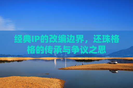 经典IP的改编边界，还珠格格的传承与争议之思