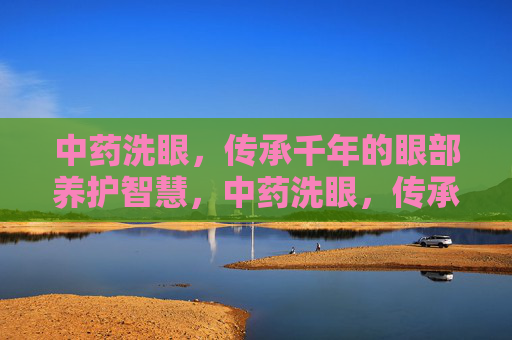 中药洗眼,传承千年的眼部养护智慧,中药洗眼,传承千年的眼部养护智慧 中药洗眼,传承千年的眼部养护智慧,中药洗眼,传承千年的眼部养护智慧