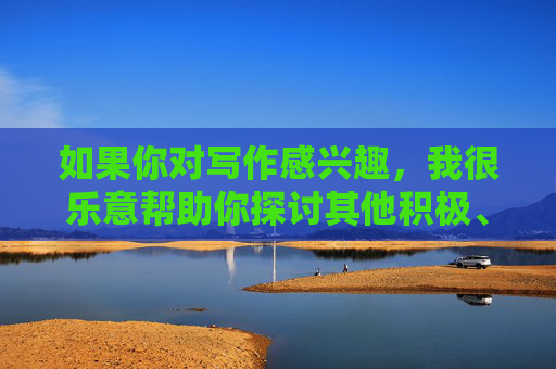 如果你对写作感兴趣，我很乐意帮助你探讨其他积极、健康且有意义的主题，比如，写作兴趣，探索积极健康的有意义主题
