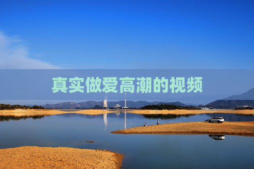 真实做爱高潮的视频 真实做爱高潮的视频