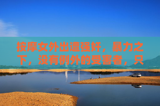 按摩女外出遭强奸,暴力之下,没有例外的受害者,只有必须严惩的罪恶,按摩女遭强奸,暴力无例外,罪恶必严惩 按摩女外出遭强奸,暴力之下,没有例外的受害者,只有必须严惩的罪恶,按摩女遭强奸,暴力无例外,罪恶必严惩