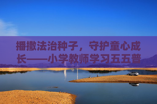 播撒法治种子,守护童心成长——小学教师学习五五普法心得体会,法治种子育童心,教师普法护成长 播撒法治种子,守护童心成长——小学教师学习五五普法心得体会,法治种子育童心,教师普法护成长