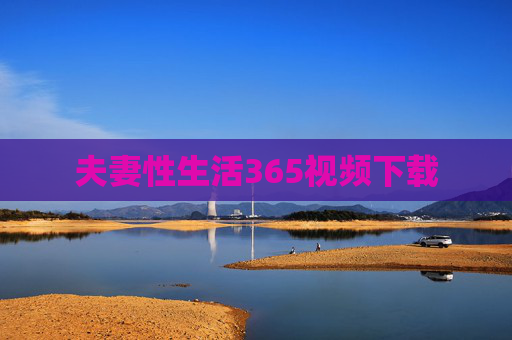 夫妻性生活365视频下载 夫妻性生活365视频下载