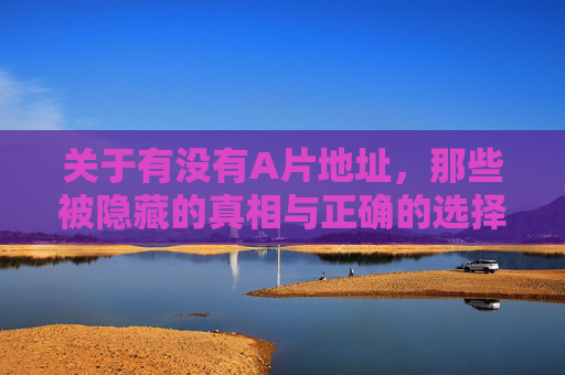 关于有没有A片地址,那些被隐藏的真相与正确的选择,A片地址,隐藏的真相与正确选择 关于有没有A片地址,那些被隐藏的真相与正确的选择,A片地址,隐藏的真相与正确选择