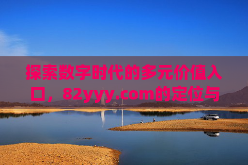 探索数字时代的多元价值入口，82yyy.com的定位与意义，82yyy.com，数字时代多元价值入口的定位与意义