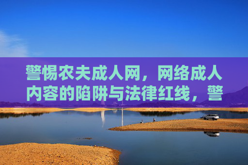 警惕农夫成人网,网络成人内容的陷阱与法律红线,警惕农夫成人网,网络成人内容的陷阱与法律红线 警惕农夫成人网,网络成人内容的陷阱与法律红线,警惕农夫成人网,网络成人内容的陷阱与法律红线