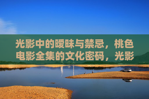 光影中的暧昧与禁忌,桃色电影全集的文化密码,光影暧昧,桃色电影的文化密码 光影中的暧昧与禁忌,桃色电影全集的文化密码,光影暧昧,桃色电影的文化密码