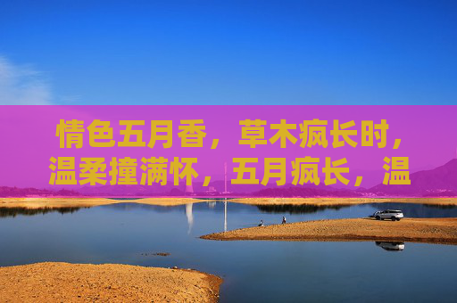 情色五月香，草木疯长时，温柔撞满怀，五月疯长，温柔撞满怀