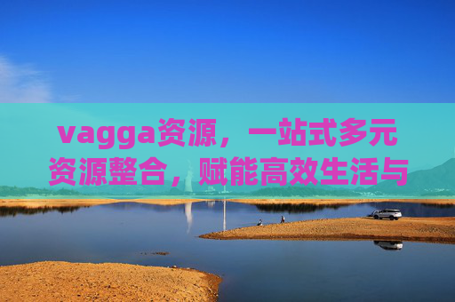 vagga资源，一站式多元资源整合，赋能高效生活与成长，vagga资源，一站式多元整合，赋能高效生活与成长