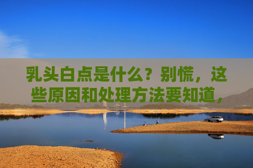 乳头白点是什么?别慌,这些原因和处理方法要知道,乳头白点是什么?原因与处理方法,别慌! 乳头白点是什么?别慌,这些原因和处理方法要知道,乳头白点是什么?原因与处理方法,别慌!