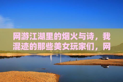 网游江湖里的烟火与诗，我混迹的那些美女玩家们，网游江湖烟火诗，我与美女玩家的江湖行