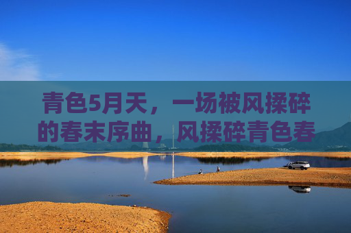 青色5月天,一场被风揉碎的春末序曲,风揉碎青色春末序曲 青色5月天,一场被风揉碎的春末序曲,风揉碎青色春末序曲