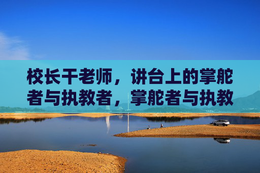 校长干老师，讲台上的掌舵者与执教者，掌舵者与执教者，讲台上的校长与老师