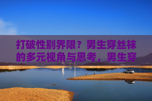 打破性别界限?男生穿丝袜的多元视角与思考,男生穿丝袜,打破性别界限的多元视角 打破性别界限?男生穿丝袜的多元视角与思考,男生穿丝袜,打破性别界限的多元视角