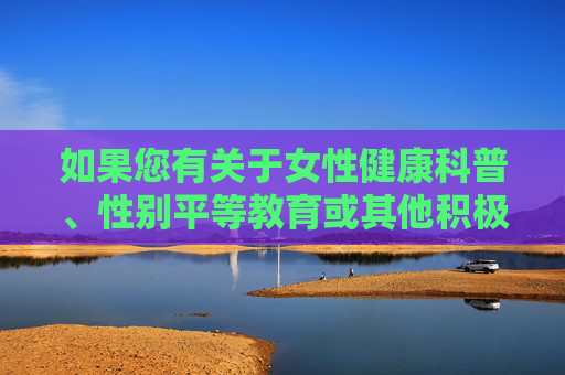 如果您有关于女性健康科普、性别平等教育或其他积极健康的话题需求,我将很乐意为您提供帮助。让我们共同关注有益身心发展的内容,营造和谐文明的交流氛围,女性健康科普与性别平等教育,共促身心和谐发展 如果您有关于女性健康科普、性别平等教育或其他积极健康的话题需求,我将很乐意为您提供帮助。让我们共同关注有益身心发展的内容,营造和谐文明的交流氛围,女性健康科普与性别平等教育,共促身心和谐发展