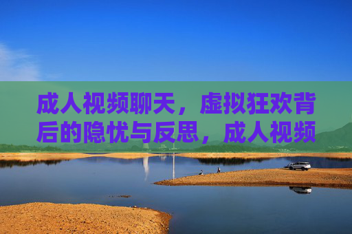 成人视频聊天,虚拟狂欢背后的隐忧与反思,成人视频聊天,虚拟狂欢的隐忧与反思 成人视频聊天,虚拟狂欢背后的隐忧与反思,成人视频聊天,虚拟狂欢的隐忧与反思