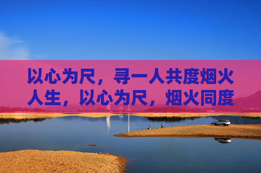 以心为尺,寻一人共度烟火人生,以心为尺,烟火同度 以心为尺,寻一人共度烟火人生,以心为尺,烟火同度