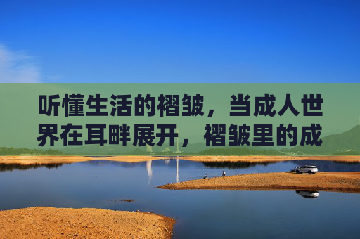 听懂生活的褶皱,当成人世界在耳畔展开,褶皱里的成人世界,耳畔的生活私语 听懂生活的褶皱,当成人世界在耳畔展开,褶皱里的成人世界,耳畔的生活私语