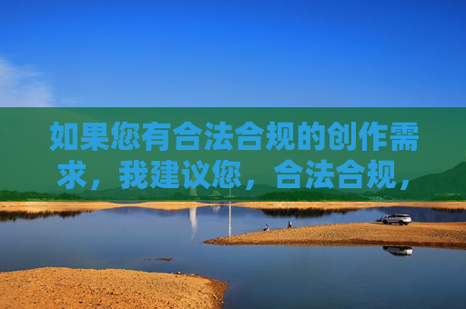 如果您有合法合规的创作需求，我建议您，合法合规，创作的核心准则