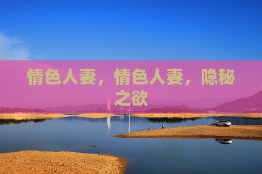 情色人妻,情色人妻,隐秘之欲 情色人妻,情色人妻,隐秘之欲