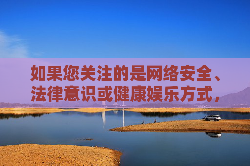 如果您关注的是网络安全、法律意识或健康娱乐方式,我很乐意为您提供其他有价值的主题文章,例如,网络安全、法律意识与健康娱乐,有价值的主题 如果您关注的是网络安全、法律意识或健康娱乐方式,我很乐意为您提供其他有价值的主题文章,例如,网络安全、法律意识与健康娱乐,有价值的主题