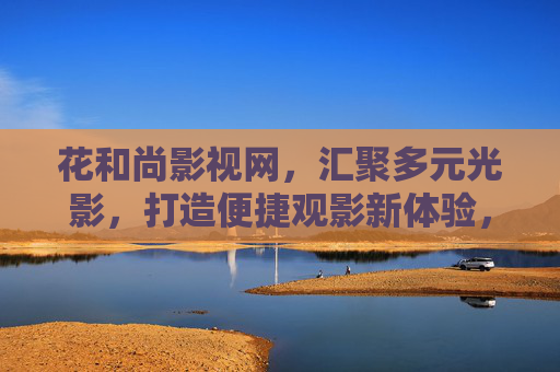 花和尚影视网,汇聚多元光影,打造便捷观影新体验,花和尚影视网,多元光影,便捷观影新体验 花和尚影视网,汇聚多元光影,打造便捷观影新体验,花和尚影视网,多元光影,便捷观影新体验