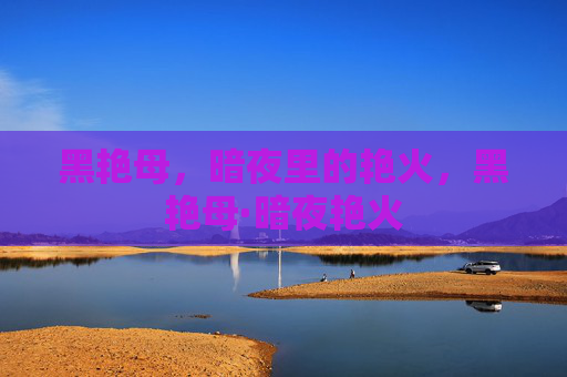 黑艳母,暗夜里的艳火,黑艳母·暗夜艳火 黑艳母,暗夜里的艳火,黑艳母·暗夜艳火