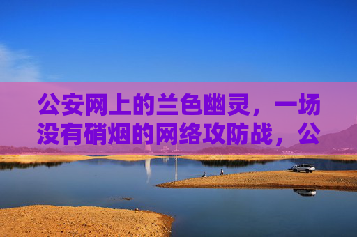 公安网上的兰色幽灵,一场没有硝烟的网络攻防战,公安网兰色幽灵,没有硝烟的网络攻防战 公安网上的兰色幽灵,一场没有硝烟的网络攻防战,公安网兰色幽灵,没有硝烟的网络攻防战