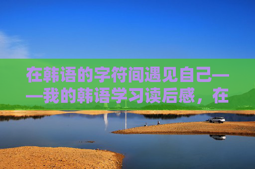 在韩语的字符间遇见自己——我的韩语学习读后感，在韩语的字符间遇见自己