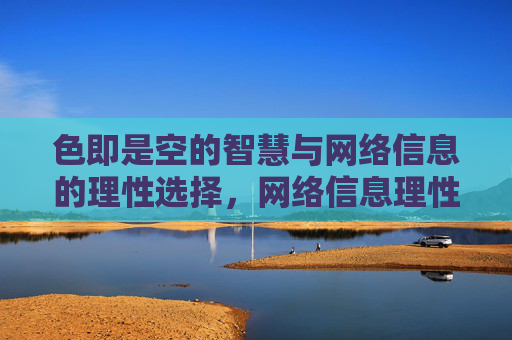 色即是空的智慧与网络信息的理性选择,网络信息理性选择的色即是空智慧 色即是空的智慧与网络信息的理性选择,网络信息理性选择的色即是空智慧