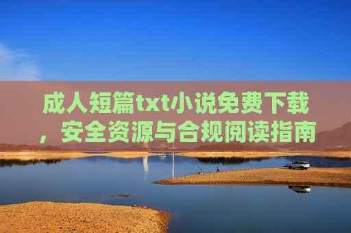 成人短篇txt小说免费下载,安全资源与合规阅读指南,成人短篇txt小说免费下载,安全资源与合规阅读指南 成人短篇txt小说免费下载,安全资源与合规阅读指南,成人短篇txt小说免费下载,安全资源与合规阅读指南
