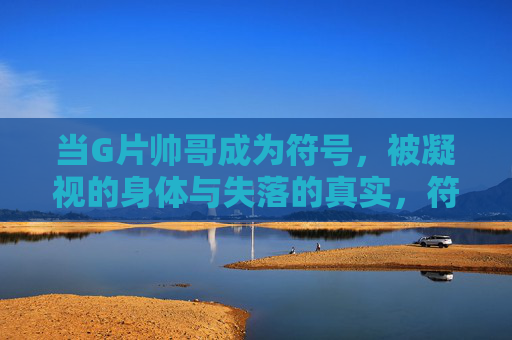 当G片帅哥成为符号，被凝视的身体与失落的真实，符号凝视，G片帅哥的身体与真实失落