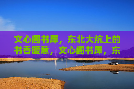 文心阁书库，东北大炕上的书香暖意，文心阁书库，东北大炕书香暖意