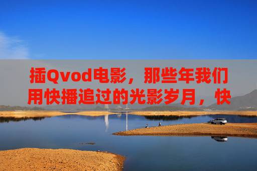 插Qvod电影,那些年我们用快播追过的光影岁月,快播追过的光影岁月 插Qvod电影,那些年我们用快播追过的光影岁月,快播追过的光影岁月