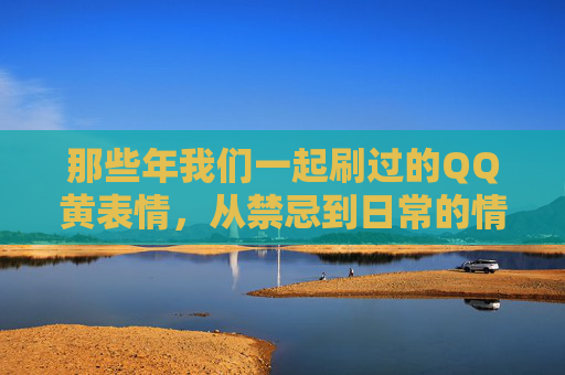 那些年我们一起刷过的QQ黄表情,从禁忌到日常的情感密码,QQ黄表情,从禁忌到日常的情感密码 那些年我们一起刷过的QQ黄表情,从禁忌到日常的情感密码,QQ黄表情,从禁忌到日常的情感密码