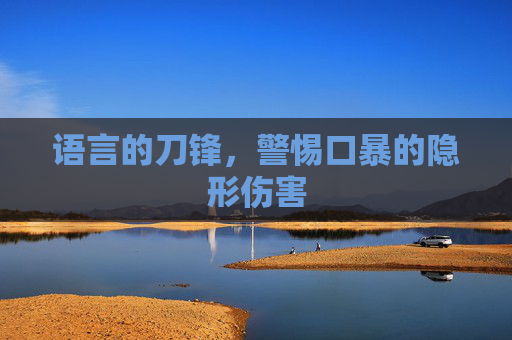 语言的刀锋,警惕口暴的隐形伤害 语言的刀锋,警惕口暴的隐形伤害