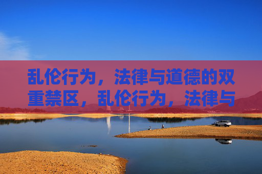 乱伦行为,法律与道德的双重禁区,乱伦行为,法律与道德的双重禁区 乱伦行为,法律与道德的双重禁区,乱伦行为,法律与道德的双重禁区