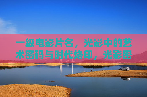 一级电影片名,光影中的艺术密码与时代烙印,光影密码,时代烙印 一级电影片名,光影中的艺术密码与时代烙印,光影密码,时代烙印