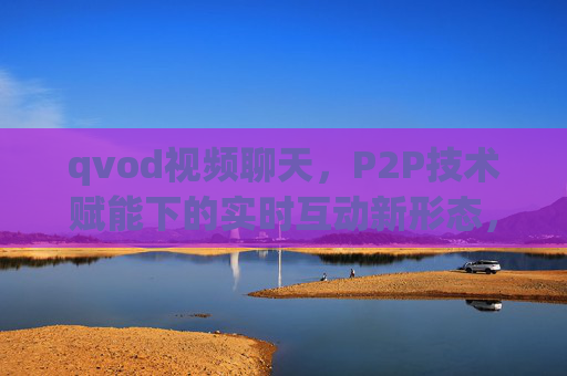 qvod视频聊天,P2P技术赋能下的实时互动新形态,P2P技术赋能qvod视频聊天,实时互动新形态 qvod视频聊天,P2P技术赋能下的实时互动新形态,P2P技术赋能qvod视频聊天,实时互动新形态