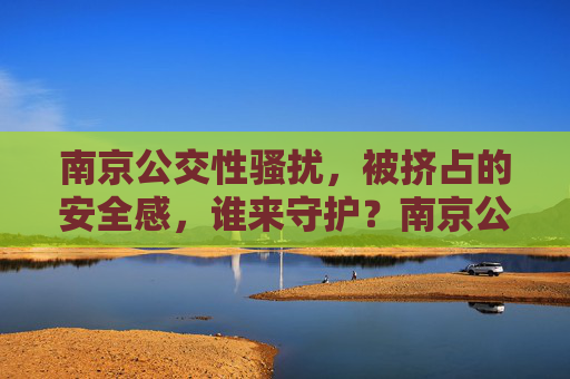 南京公交性骚扰,被挤占的安全感,谁来守护?南京公交性骚扰,安全感被挤占,谁来守护? 南京公交性骚扰,被挤占的安全感,谁来守护?南京公交性骚扰,安全感被挤占,谁来守护?