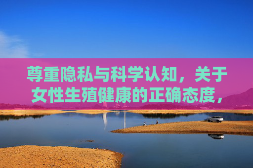 尊重隐私与科学认知,关于女性生殖健康的正确态度,女性生殖健康,尊重隐私与科学认知的正确态度 尊重隐私与科学认知,关于女性生殖健康的正确态度,女性生殖健康,尊重隐私与科学认知的正确态度