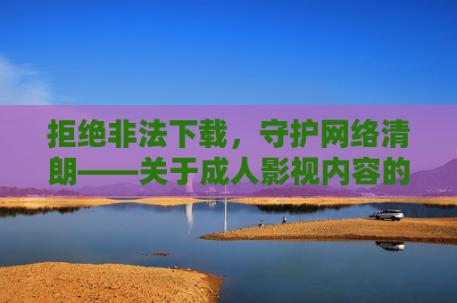 拒绝非法下载,守护网络清朗——关于成人影视内容的安全提示 拒绝非法下载,守护网络清朗——关于成人影视内容的安全提示