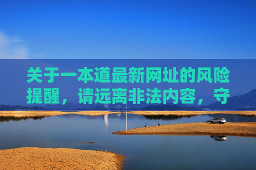 关于一本道最新网址的风险提醒,请远离非法内容,守护安全与健康,一本道最新网址风险提醒,远离非法内容,守护安全与健康 关于一本道最新网址的风险提醒,请远离非法内容,守护安全与健康,一本道最新网址风险提醒,远离非法内容,守护安全与健康