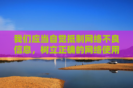 我们应当自觉抵制网络不良信息,树立正确的网络使用观念,选择健康、合法的网络资源,共同营造清朗的网络空间。如果你对网络安全、健康上网等方面有疑问,我很乐意提供积极、有益的帮助,抵制不良信息,共筑清朗网络空间 我们应当自觉抵制网络不良信息,树立正确的网络使用观念,选择健康、合法的网络资源,共同营造清朗的网络空间。如果你对网络安全、健康上网等方面有疑问,我很乐意提供积极、有益的帮助,抵制不良信息,共筑清朗网络空间