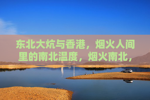 东北大炕与香港，烟火人间里的南北温度，烟火南北，炕与港的人间温度