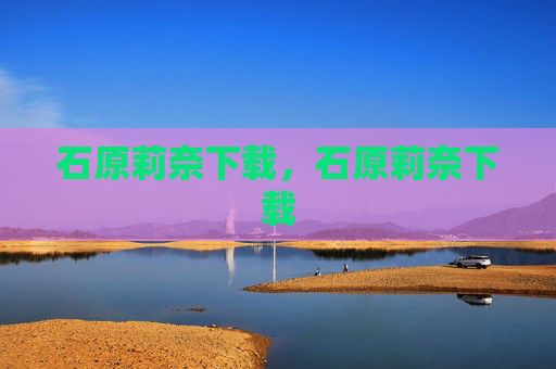 石原莉奈下载,石原莉奈下载 石原莉奈下载,石原莉奈下载