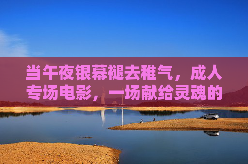 当午夜银幕褪去稚气，成人专场电影，一场献给灵魂的深度叙事，褪去稚气的午夜，成人专场的深度叙事