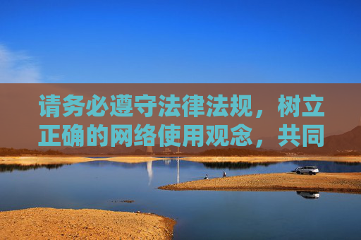 请务必遵守法律法规,树立正确的网络使用观念,共同维护健康有序的互联网环境,共守法规文明上网 同护健康网络环境 请务必遵守法律法规,树立正确的网络使用观念,共同维护健康有序的互联网环境,共守法规文明上网 同护健康网络环境