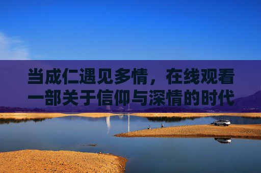 当成仁遇见多情,在线观看一部关于信仰与深情的时代答卷,当仁遇见多情,信仰与深情的时代答卷 当成仁遇见多情,在线观看一部关于信仰与深情的时代答卷,当仁遇见多情,信仰与深情的时代答卷